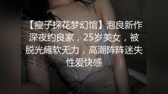 【瘦子探花梦幻馆】泡良新作深夜约良家，25岁美女，被脱光瘫软无力，高潮阵阵迷失性爱快感