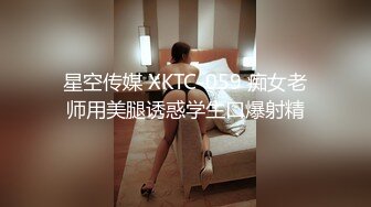 星空传媒 XKTC-059 痴女老师用美腿诱惑学生口爆射精