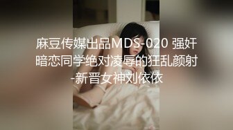 麻豆传媒出品MDS-020 强奸暗恋同学绝对凌辱的狂乱颜射-新晋女神刘依依