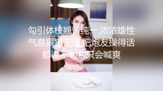 勾引体校翘臀纯一,浓浓雄性气息狠狠干逼,把炮友操得话都说不利索只会喊爽