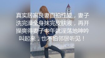 真实居家良妻自拍性爱，妻子洗完澡全身抹完皮肤液，再开操爽得妻子中午就淫荡地呻吟叫起来，也不怕邻居听见！