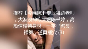 推荐【今嬿婉】专业舞蹈老师，大波浪神似大嫂陈书婷，高颜值模特身材，一字马劈叉，裸舞，道具插穴 (3)