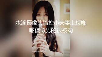 水滴摄像头监控小夫妻上位啪啪貌似男的很被动