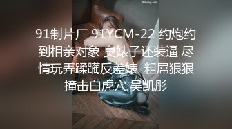 91制片厂 91YCM-22 约炮约到相亲对象 臭婊子还装逼 尽情玩弄蹂躏反差婊  粗屌狠狠撞击白虎穴 吴凯彤