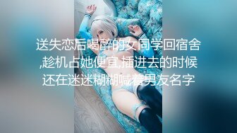 送失恋后喝醉的女同学回宿舍,趁机占她便宜,插进去的时候还在迷迷糊糊喊着男友名字