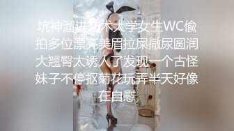 坑神溜进艺术大学女生WC偸拍多位漂亮美眉拉屎撒尿圆润大翘臀太诱人了发现一个古怪妹子不停抠菊花玩弄半天好像在自慰