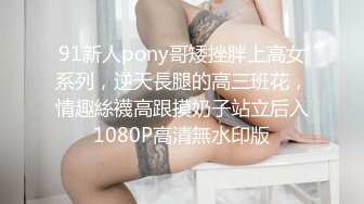 91新人pony哥矮挫胖上高女系列，逆天長腿的高三班花，情趣絲襪高跟摸奶子站立后入1080P高清無水印版