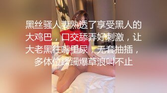 黑丝骚人妻熟透了享受黑人的大鸡巴，口交舔弄好刺激，让大老黑往嘴里尿，无套抽插，多体位蹂躏爆草浪叫不止