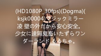 (HD1080P_30fps)(Dogma)(ksjk00004)マジックミラー凌 壁の外だから安心安全。少女に遠隔鬼畜いたずらワンダーランド るるちゃ。