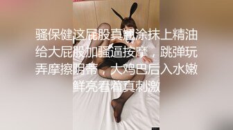 骚保健这屁股真翘涂抹上精油给大屁股加骚逼按摩，跳弹玩弄摩擦阴蒂，大鸡巴后入水嫩鲜亮看着真刺激