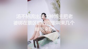  汤不热流出某大神博主把老婆绑在景区的石洞里叫来几个单男来玩