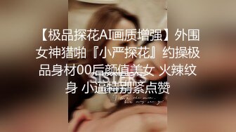 【极品探花AI画质增强】外围女神猎啪『小严探花』约操极品身材00后颜值美女 火辣纹身 小逼特别紧点赞