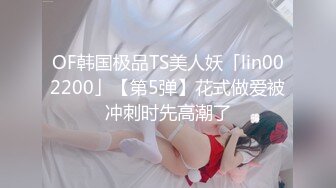 OF韩国极品TS美人妖「lin002200」【第5弹】花式做爱被冲刺时先高潮了