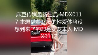 麻豆传媒最新出品 MDX0117 本想瞒着女友的性爱体验没想到来了的却是女友本人 MDX0117