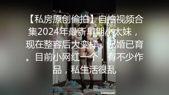 【私房原创偷拍】自拍视频合集2024年最新早期小太妹，现在整容后大变样，已婚已育。目前小网红一个，有不少作品，私生活很乱