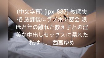 (中文字幕) [ipx-887] 教師失格 放課後にラブホで密会 娘ほど年の離れた教え子との淫美な中出しセックスに溺れた私は…。 西宮ゆめ