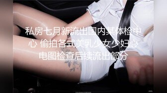 私房七月新流出国内某体检中心 偷拍各式美乳少女少妇心电图检查后续流出部分