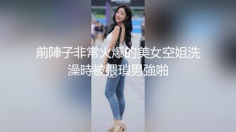 前陣子非常火爆的美女空姐洗澡時被猥瑣男強啪