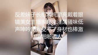 反差妹子长相清纯漂亮戴着眼镜美女主播操起来淫荡骚味低声呻吟啊我受不了身材也棒激情啪啪诱人