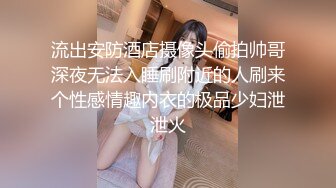 流出安防酒店摄像头偷拍帅哥深夜无法入睡刷附近的人刷来个性感情趣内衣的极品少妇泄泄火