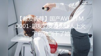 【首发推荐】国产AV佳作MD001-朋友的女友太让人上火 下药放倒干了她