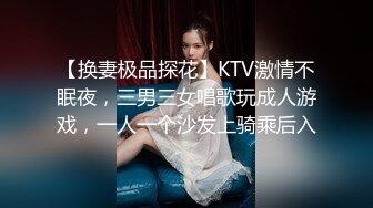 【换妻极品探花】KTV激情不眠夜，三男三女唱歌玩成人游戏，一人一个沙发上骑乘后入