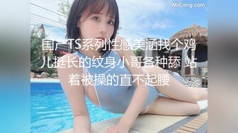 国产TS系列性感美涵找个鸡儿挺长的纹身小哥各种舔 站着被操的直不起腰