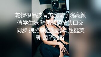 轮操极品披肩美乳某学院高颜值学生妹 骑乘顶操按头口交同步 拽胳膊猛烈后入 翘挺美乳 风骚浪臀