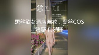 黑丝欲女酒店调教，黑丝COS诱惑 再啪啪