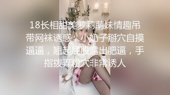 18长相甜美萝莉萌妹情趣吊带网袜诱惑，小奶子掰穴自摸逼逼，翘起屁股露出肥逼，手指拨弄粉穴非常诱人