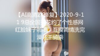 【AI高清2K修复】2020-9-11 9总全国探花约了个性感网红脸妹子啪啪，互摸调情洗完澡开干骑乘