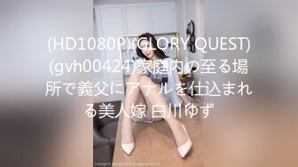 (HD1080P)(GLORY QUEST)(gvh00424)家庭内の至る場所で義父にアナルを仕込まれる美人嫁 白川ゆず