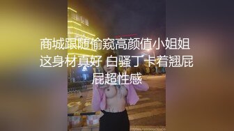 商城跟随偷窥高颜值小姐姐 这身材真好 白骚丁卡着翘屁屁超性感