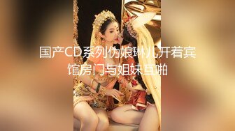 国产CD系列伪娘琳儿开着宾馆房门与姐妹互啪