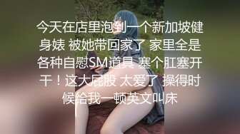 今天在店里泡到一个新加坡健身婊 被她带回家了 家里全是各种自慰SM道具 塞个肛塞开干！这大屁股 太爱了 操得时候给我一顿英文叫床