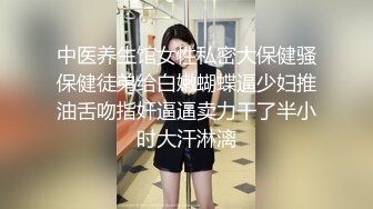 中医养生馆女性私密大保健骚保健徒弟给白嫩蝴蝶逼少妇推油舌吻指奸逼逼卖力干了半小时大汗淋漓