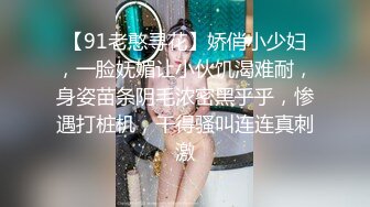 【91老憨寻花】娇俏小少妇，一脸妩媚让小伙饥渴难耐，身姿苗条阴毛浓密黑乎乎，惨遇打桩机，干得骚叫连连真刺激