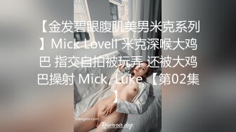 【金发碧眼腹肌美男米克系列】Mick Lovell 米克深喉大鸡巴 指交自拍被玩弄 还被大鸡巴操射 Mick, Luke 【第02集】