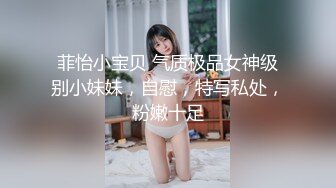 菲怡小宝贝 气质极品女神级别小妹妹，自慰，特写私处，粉嫩十足