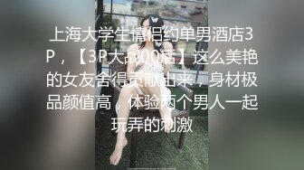 上海大学生情侣约单男酒店3P，【3P大战00后】这么美艳的女友舍得贡献出来，身材极品颜值高，体验两个男人一起玩弄的刺激