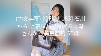 (中文字幕) [OFKU-183] 石川から 上京したデカ尻おっ母さんが… 美里亜希 50歳