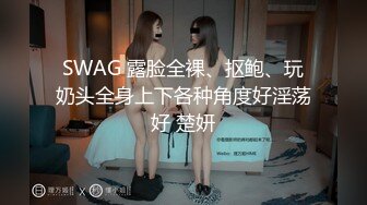 SWAG 露脸全裸、抠鲍、玩奶头全身上下各种角度好淫荡好 楚妍