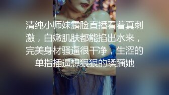 清纯小师妹露脸直播看着真刺激，白嫩肌肤都能掐出水来，完美身材骚逼很干净，生涩的单指插逼想狠狠的蹂躏她