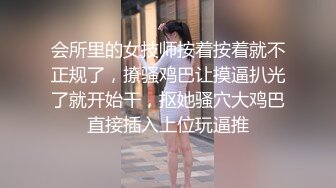 会所里的女技师按着按着就不正规了，撩骚鸡巴让摸逼扒光了就开始干，抠她骚穴大鸡巴直接插入上位玩逼推