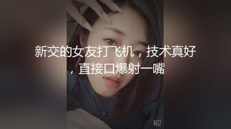 新交的女友打飞机，技术真好，直接口爆射一嘴