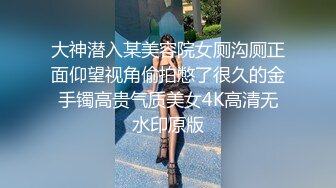 大神潜入某美容院女厕沟厕正面仰望视角偷拍憋了很久的金手镯高贵气质美女4K高清无水印原版