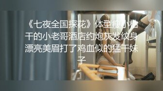 《七夜全国探花》体型瘦小枯干的小老哥酒店约炮灰发纹身漂亮美眉打了鸡血似的猛干妹子