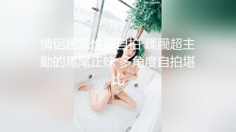 情侶居家性愛自拍 蹂躪超主動的馬尾正妹 多角度自拍堪比