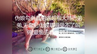 伪娘勾引直男遇超粗大鸡巴弟弟,无套把伪娘草得受不了叫停,最后无套内射！