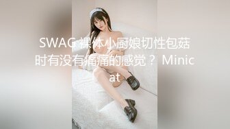 SWAG 裸体小厨娘切性包菇时有没有痛痛的感觉？ Minicat